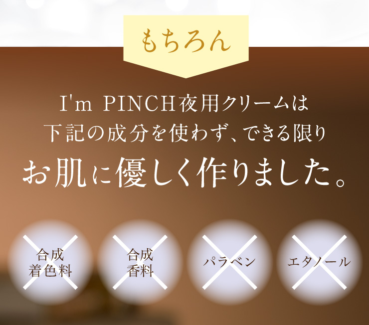 I'm PINCH夜用クリームは下記の成分を使わず、できる限りお肌に優しく作りました。